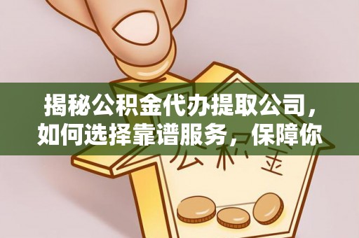 德格揭秘公积金代办提取公司，如何选择靠谱服务，保障你的资金安全