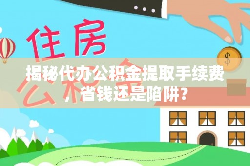 德格揭秘代办公积金提取手续费，省钱还是陷阱？