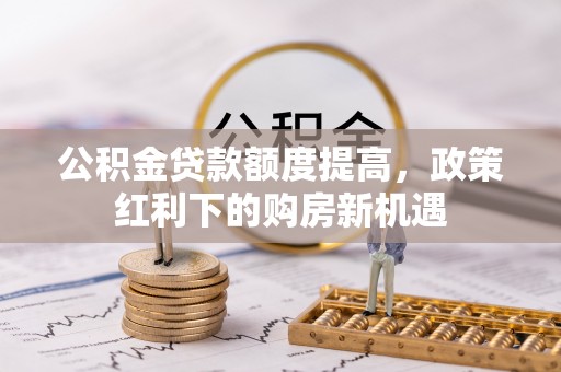 德格公积金贷款额度提高，政策红利下的购房新机遇