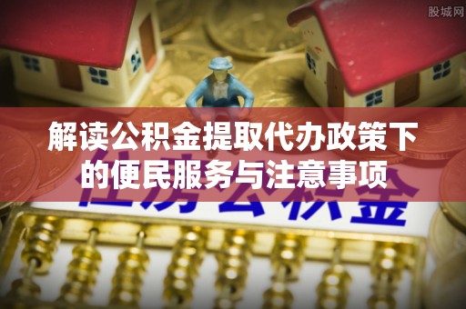 德格解读公积金提取代办政策下的便民服务与注意事项