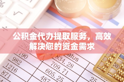 德格公积金代办提取服务，高效解决您的资金需求