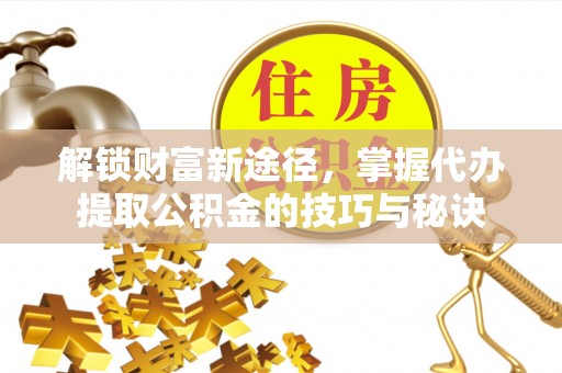 德格解锁财富新途径，掌握代办提取公积金的技巧与秘诀