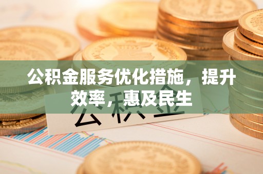 德格公积金服务优化措施，提升效率，惠及民生