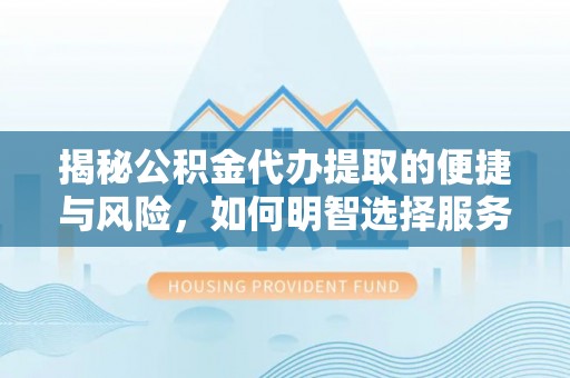 德格揭秘公积金代办提取的便捷与风险，如何明智选择服务？