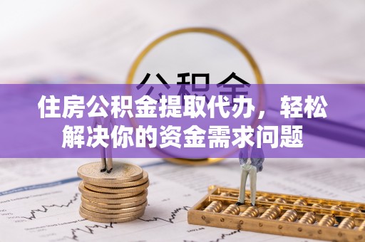 德格住房公积金提取代办，轻松解决你的资金需求问题