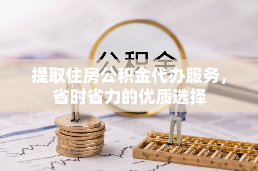 德格提取住房公积金代办服务，省时省力的优质选择