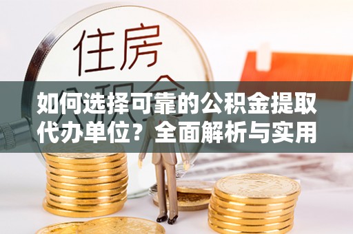 德格如何选择可靠的公积金提取代办单位？全面解析与实用指南