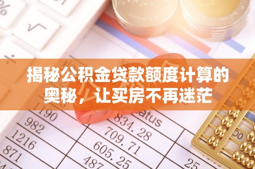德格揭秘公积金贷款额度计算的奥秘，让买房不再迷茫