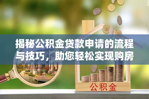 德格揭秘公积金贷款申请的流程与技巧，助您轻松实现购房梦