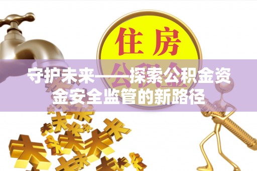 德格守护未来——探索公积金资金安全监管的新路径