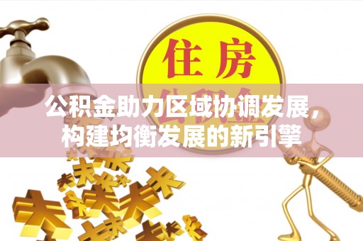 德格公积金助力区域协调发展，构建均衡发展的新引擎