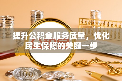 德格提升公积金服务质量，优化民生保障的关键一步