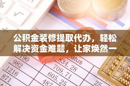 德格公积金装修提取代办，轻松解决资金难题，让家焕然一新