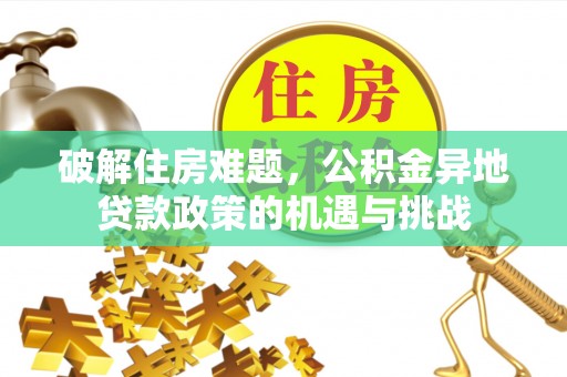 德格破解住房难题，公积金异地贷款政策的机遇与挑战