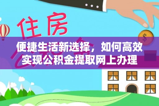 德格便捷生活新选择，如何高效实现公积金提取网上办理