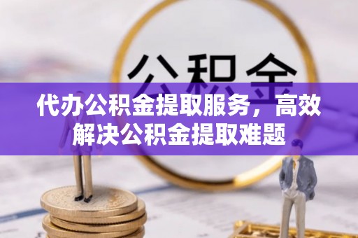 德格代办公积金提取服务，高效解决公积金提取难题