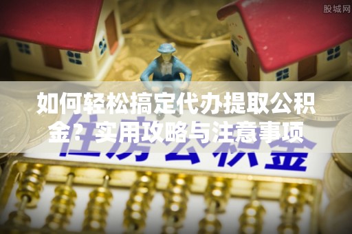 德格如何轻松搞定代办提取公积金？实用攻略与注意事项