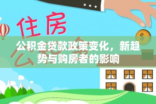 德格公积金贷款政策变化，新趋势与购房者的影响