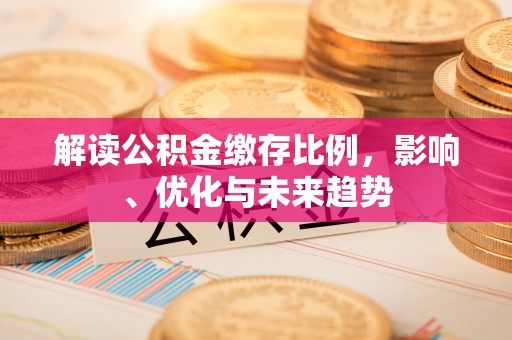 德格解读公积金缴存比例，影响、优化与未来趋势