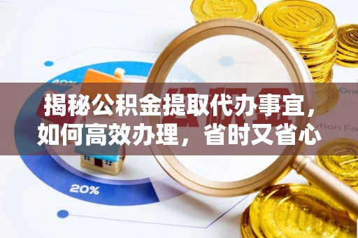 德格揭秘公积金提取代办事宜，如何高效办理，省时又省心？