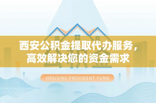 德格西安公积金提取代办服务，高效解决您的资金需求