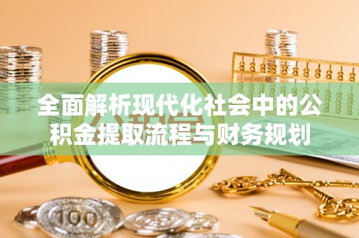 德格全面解析现代化社会中的公积金提取流程与财务规划