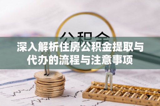 德格深入解析住房公积金提取与代办的流程与注意事项