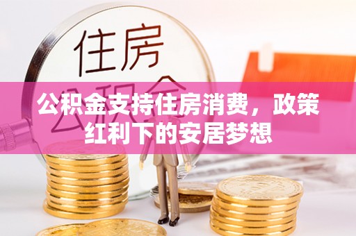 德格公积金支持住房消费，政策红利下的安居梦想