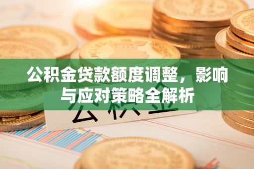 德格公积金贷款额度调整，影响与应对策略全解析
