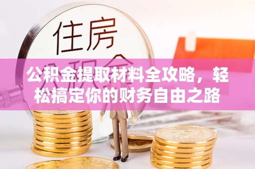德格公积金提取材料全攻略，轻松搞定你的财务自由之路
