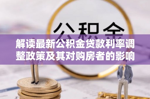 德格解读最新公积金贷款利率调整政策及其对购房者的影响