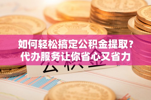 德格如何轻松搞定公积金提取？代办服务让你省心又省力