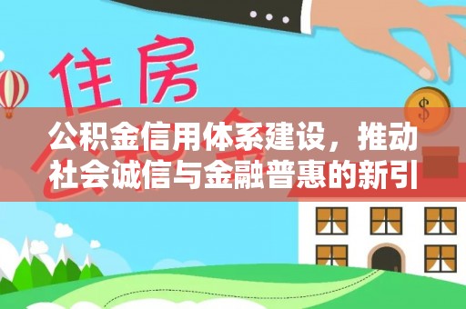 德格公积金信用体系建设，推动社会诚信与金融普惠的新引擎