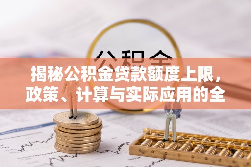 德格揭秘公积金贷款额度上限，政策、计算与实际应用的全面解析