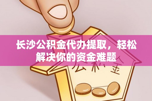 德格长沙公积金代办提取，轻松解决你的资金难题