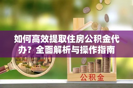 德格如何高效提取住房公积金代办？全面解析与操作指南