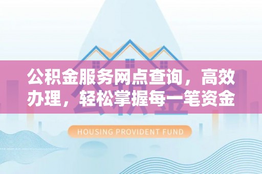 德格公积金服务网点查询，高效办理，轻松掌握每一笔资金动态
