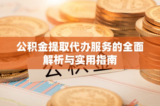 德格公积金提取代办服务的全面解析与实用指南