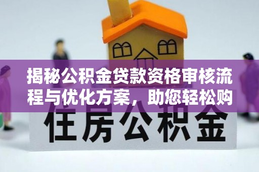 德格揭秘公积金贷款资格审核流程与优化方案，助您轻松购房