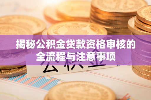 德格揭秘公积金贷款资格审核的全流程与注意事项
