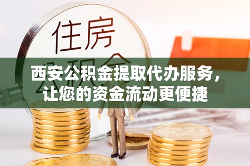德格西安公积金提取代办服务，让您的资金流动更便捷