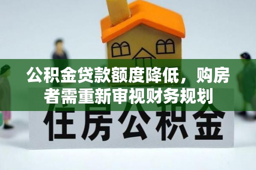 德格公积金贷款额度降低，购房者需重新审视财务规划