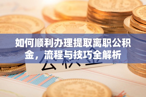 德格如何顺利办理提取离职公积金，流程与技巧全解析