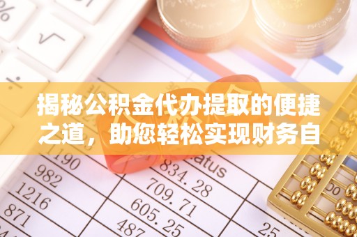 德格揭秘公积金代办提取的便捷之道，助您轻松实现财务自由