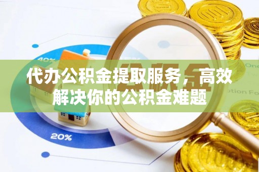 德格代办公积金提取服务，高效解决你的公积金难题