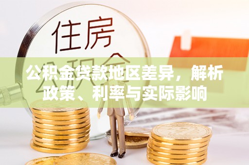 德格公积金贷款地区差异，解析政策、利率与实际影响