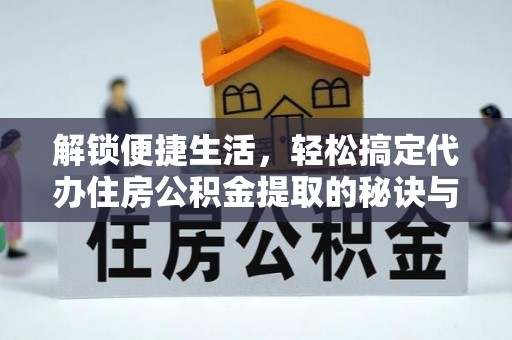 德格解锁便捷生活，轻松搞定代办住房公积金提取的秘诀与技巧