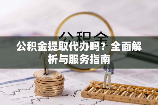 德格公积金提取代办吗？全面解析与服务指南