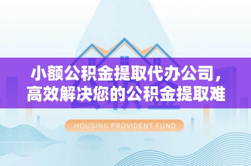 德格小额公积金提取代办公司，高效解决您的公积金提取难题