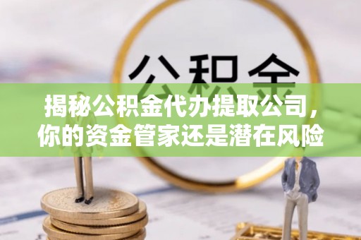 德格揭秘公积金代办提取公司，你的资金管家还是潜在风险？